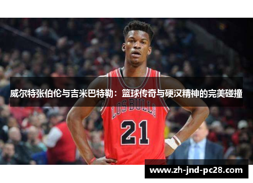 威尔特张伯伦与吉米巴特勒：篮球传奇与硬汉精神的完美碰撞