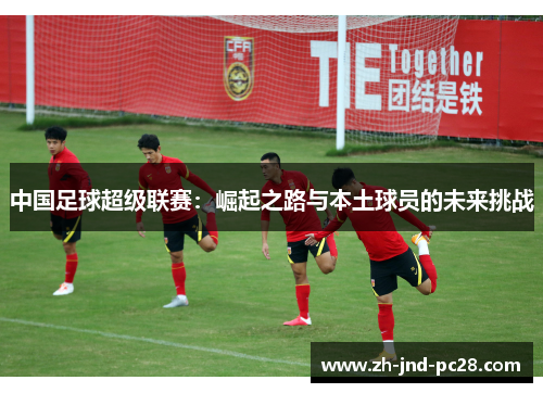 中国足球超级联赛：崛起之路与本土球员的未来挑战