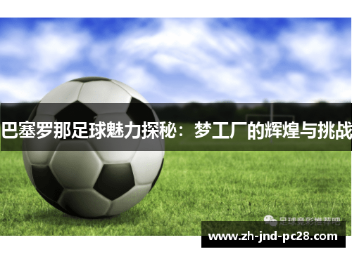 巴塞罗那足球魅力探秘:梦工厂的辉煌与挑战 巴塞罗那足球魅力探秘:梦工厂的辉煌与挑战