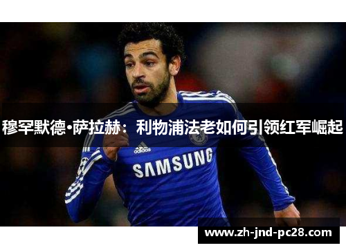 穆罕默德·萨拉赫：利物浦法老如何引领红军崛起