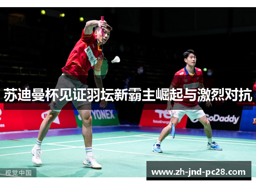 苏迪曼杯见证羽坛新霸主崛起与激烈对抗 苏迪曼杯见证羽坛新霸主崛起与激烈对抗
