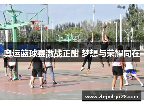 奥运篮球赛激战正酣 梦想与荣耀同在
