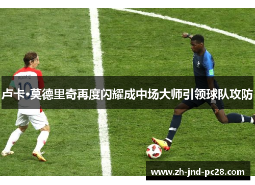 卢卡·莫德里奇再度闪耀成中场大师引领球队攻防