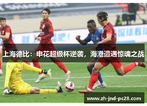 上海德比：申花超级杯逆袭，海港遭遇惊魂之战