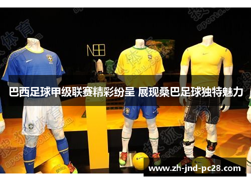 巴西足球甲级联赛精彩纷呈 展现桑巴足球独特魅力