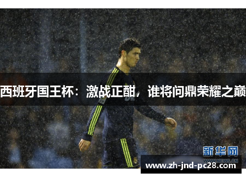 西班牙国王杯:激战正酣,谁将问鼎荣耀之巅 西班牙国王杯:激战正酣,谁将问鼎荣耀之巅