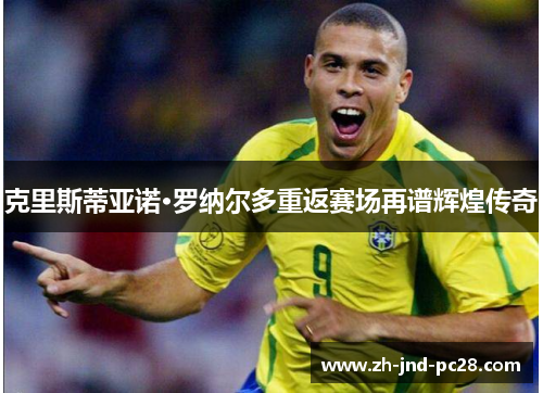 克里斯蒂亚诺·罗纳尔多重返赛场再谱辉煌传奇 克里斯蒂亚诺·罗纳尔多重返赛场再谱辉煌传奇