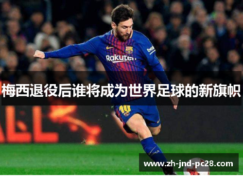 梅西退役后谁将成为世界足球的新旗帜 梅西退役后谁将成为世界足球的新旗帜