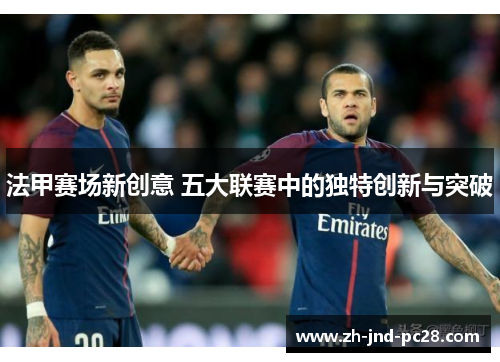法甲赛场新创意 五大联赛中的独特创新与突破 法甲赛场新创意 五大联赛中的独特创新与突破