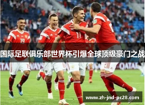 国际足联俱乐部世界杯引爆全球顶级豪门之战