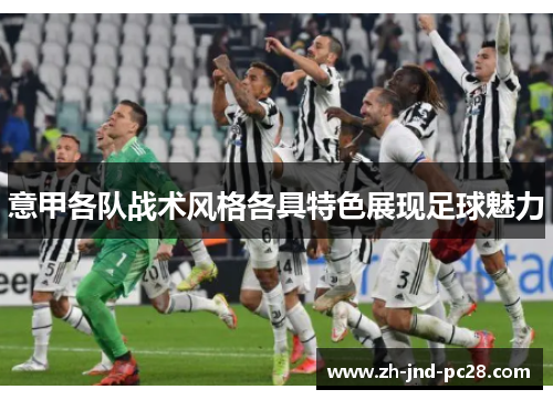 意甲各队战术风格各具特色展现足球魅力 意甲各队战术风格各具特色展现足球魅力