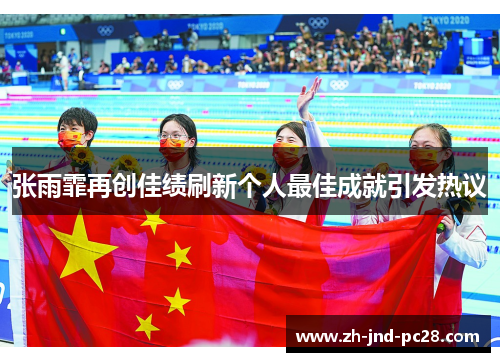 张雨霏再创佳绩刷新个人最佳成就引发热议