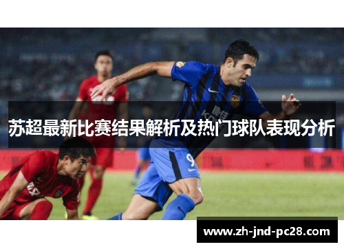 苏超最新比赛结果解析及热门球队表现分析