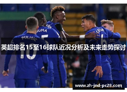 英超排名15至16球队近况分析及未来走势探讨