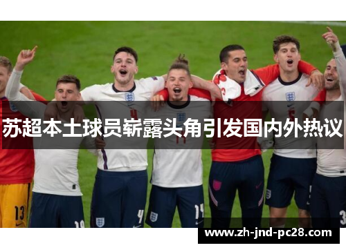 苏超本土球员崭露头角引发国内外热议