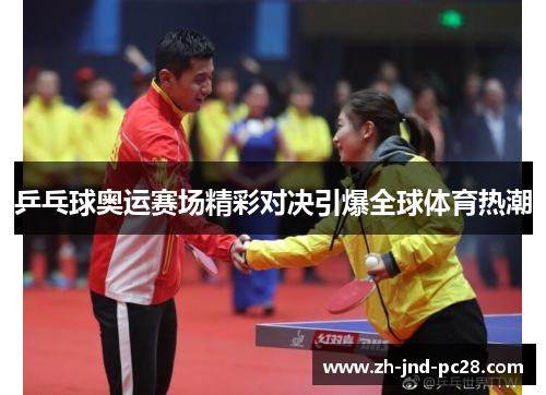 乒乓球奥运赛场精彩对决引爆全球体育热潮