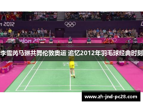 李雪芮马琳共舞伦敦奥运 追忆2012年羽毛球经典时刻