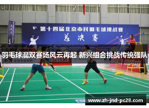 羽毛球混双赛场风云再起 新兴组合挑战传统强队